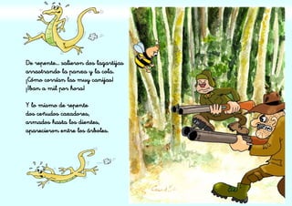 De repente… salieron dos lagartijas
arrastrando la panza y la cola.
¡Cómo corrían las muy canijas!
¡Iban a mil por hora!
Y lo mismo de repente
dos ceñudos cazadores,
armados hasta los dientes,
aparecieron entre los árboles.
 