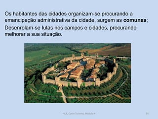 Os habitantes das cidades organizam-se procurando a
emancipação administrativa da cidade, surgem as comunas;
Desenrolam-se lutas nos campos e cidades, procurando
melhorar a sua situação.

HCA, Curso Turismo, Módulo 4

14

 