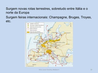 Surgem novas rotas terrestres, sobretudo entre Itália e o
norte da Europa
Surgem feiras internacionais: Champagne, Bruges, Troyes,
etc.

HCA, Curso Turismo, Módulo 4

20

 