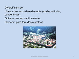 Diversificam-se:
Umas crescem ordenadamente (malha reticular,
concêntricas)
Outras crescem caoticamente;
Crescem para fora das muralhas.

HCA, Curso Turismo, Módulo 4

29

 