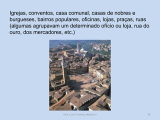 Igrejas, conventos, casa comunal, casas de nobres e
burgueses, bairros populares, oficinas, lojas, praças, ruas
(algumas agrupavam um determinado ofício ou loja, rua do
ouro, dos mercadores, etc.)

HCA, Curso Turismo, Módulo 4

30

 