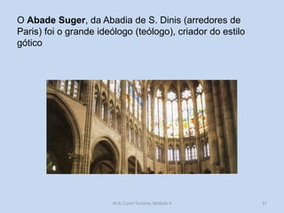 O Abade Suger, da Abadia de S. Dinis (arredores de
Paris) foi o grande ideólogo (teólogo), criador do estilo
gótico

HCA, Curso Turismo, Módulo 4

37

 
