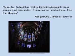 “Deus é Luz. Cada criatura recebe e transmite a iluminação divina
segundo a sua capacidade. … O universo é um fluxo luminoso… Deus
é luz absoluta”
George Duby, O tempo das catedrais

HCA, Curso Turismo, Módulo 4

40

 