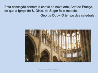 Esta conceção contém a chave da nova arte, Arte de França,
de que a Igreja de S. Dinis, de Suger foi o modelo.
George Duby, O tempo das catedrais

HCA, Curso Turismo, Módulo 4

41

 