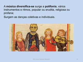 A música diversifica-se surge a polifonia, vários
instrumentos e ritmos, popular ou erudita, religiosa ou
profana;
Surgem as danças coletivas e individuais.

HCA, Curso Turismo, Módulo 4

47

 