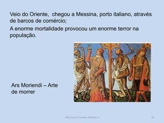 Veio do Oriente, chegou a Messina, porto italiano, através
de barcos de comércio;
A enorme mortalidade provocou um enorme terror na
população.

Ars Moriendi – Arte
de morrer

HCA, Curso Turismo, Módulo 4

59

 