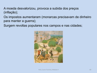 A moeda desvalorizou, provoca a subida dos preços
(inflação);
Os impostos aumentaram (monarcas precisavam de dinheiro
para manter a guerra);
Surgem revoltas populares nos campos e nas cidades;

HCA, Curso Turismo, Módulo 4

60

 