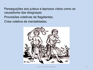 Perseguições aos judeus e leprosos vistos como os
causadores das desgraças;
Procissões coletivas de flagelantes;
Crise coletiva de mentalidades.

HCA, Curso Turismo, Módulo 4

61

 