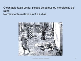 O contágio fazia-se por picada de pulgas ou mordidelas de
ratos;
Normalmente matava em 3 a 4 dias.

HCA, Curso Turismo, Módulo 4

62

 