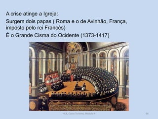 A crise atinge a Igreja:
Surgem dois papas ( Roma e o de Avinhão, França,
imposto pelo rei Francês)
É o Grande Cisma do Ocidente (1373-1417)

HCA, Curso Turismo, Módulo 4

66

 