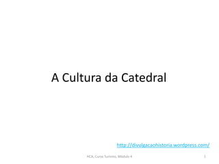 A Cultura da Catedral
HCA, Curso Turismo, Módulo 4 1
http://divulgacaohistoria.wordpress.com/
 