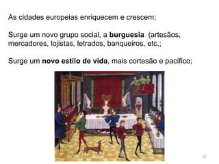 HCA, Curso Turismo, Módulo 4 10
As cidades europeias enriquecem e crescem;
Surge um novo grupo social, a burguesia (artesãos,
mercadores, lojistas, letrados, banqueiros, etc.;
Surge um novo estilo de vida, mais cortesão e pacífico;
 