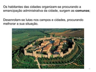 Os habitantes das cidades organizam-se procurando a
emancipação administrativa da cidade, surgem as comunas;
Desenrolam-se lutas nos campos e cidades, procurando
melhorar a sua situação.
HCA, Curso Turismo, Módulo 4 15
 
