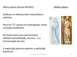 Gótico pleno (século XIII/XIV):
Estátuas ( e relevos) mais naturalistas e
realistas;
Pose em “S”, quase em contraposto, ma...