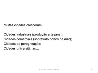 Muitas cidades cresceram:
Cidades industriais (produção artesanal);
Cidades comerciais (sobretudo portos de mar);
Cidades de peregrinação;
Cidades universitárias…
HCA, Curso Turismo, Módulo 4 19
 