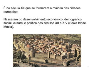É no século XII que se formaram a maioria das cidades
europeias;
Nasceram do desenvolvimento económico, demográfico,
social, cultural e político dos séculos XII a XIV (Baixa Idade
Média).
HCA, Curso Turismo, Módulo 4 2
 