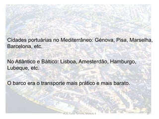 Cidades portuárias no Mediterrâneo: Génova, Pisa, Marselha,
Barcelona, etc.
No Atlântico e Báltico: Lisboa, Amesterdão, Hamburgo,
Lubeque, etc.
O barco era o transporte mais prático e mais barato.
HCA, Curso Turismo, Módulo 4 20
 