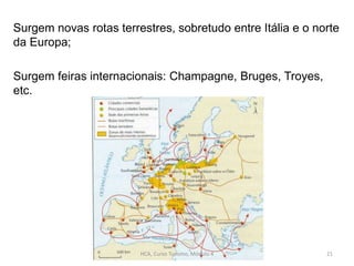 Surgem novas rotas terrestres, sobretudo entre Itália e o norte
da Europa;
Surgem feiras internacionais: Champagne, Bruges, Troyes,
etc.
HCA, Curso Turismo, Módulo 4 21
 
