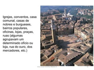 Igrejas, conventos, casa
comunal, casas de
nobres e burgueses,
bairros populares,
oficinas, lojas, praças,
ruas (algumas
agrupavam um
determinado ofício ou
loja, rua do ouro, dos
mercadores, etc.)
HCA, Curso Turismo, Módulo 4 31
 