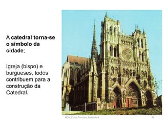 A catedral torna-se
o símbolo da
cidade;
Igreja (bispo) e
burgueses, todos
contribuem para a
construção da
Catedral.
HCA, Curso Turismo, Módulo 4 36
 