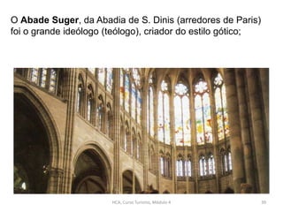 O Abade Suger, da Abadia de S. Dinis (arredores de Paris)
foi o grande ideólogo (teólogo), criador do estilo gótico;
HCA, Curso Turismo, Módulo 4 39
 