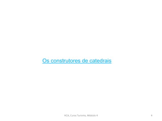 HCA, Curso Turismo, Módulo 4 4
Os construtores de catedrais
 