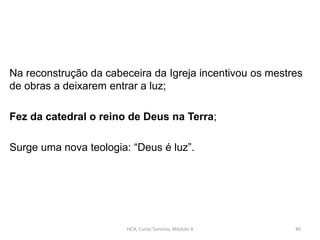Na reconstrução da cabeceira da Igreja incentivou os mestres
de obras a deixarem entrar a luz;
Fez da catedral o reino de Deus na Terra;
Surge uma nova teologia: “Deus é luz”.
HCA, Curso Turismo, Módulo 4 40
 