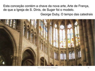 Esta conceção contém a chave da nova arte, Arte de França,
de que a Igreja de S. Dinis, de Suger foi o modelo.
George Duby, O tempo das catedrais
HCA, Curso Turismo, Módulo 4 46
 