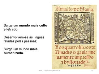 HCA, Curso Turismo, Módulo 4 53
Surge um mundo mais culto
e letrado;
Desenvolvem-se as línguas
faladas pelas pessoas;
Surge um mundo mais
humanizado.
 