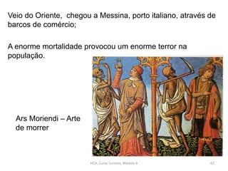 Veio do Oriente, chegou a Messina, porto italiano, através de
barcos de comércio;
A enorme mortalidade provocou um enorme terror na
população.
Ars Moriendi – Arte
de morrer
HCA, Curso Turismo, Módulo 4 67
 