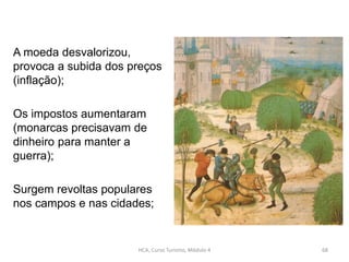 A moeda desvalorizou,
provoca a subida dos preços
(inflação);
Os impostos aumentaram
(monarcas precisavam de
dinheiro para manter a
guerra);
Surgem revoltas populares
nos campos e nas cidades;
HCA, Curso Turismo, Módulo 4 68
 
