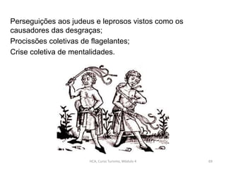 Perseguições aos judeus e leprosos vistos como os
causadores das desgraças;
Procissões coletivas de flagelantes;
Crise coletiva de mentalidades.
HCA, Curso Turismo, Módulo 4 69
 