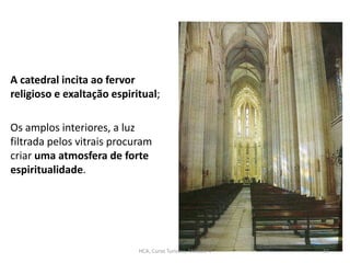 A catedral incita ao fervor
religioso e exaltação espiritual;
Os amplos interiores, a luz
filtrada pelos vitrais procuram
criar uma atmosfera de forte
espiritualidade.
HCA, Curso Turismo, Módulo 4 83
 