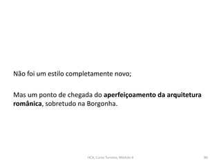 Não foi um estilo completamente novo;
Mas um ponto de chegada do aperfeiçoamento da arquitetura
românica, sobretudo na Borgonha.
HCA, Curso Turismo, Módulo 4 86
 