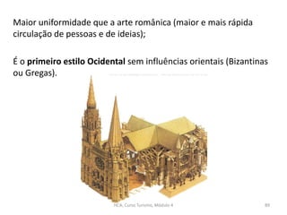 Maior uniformidade que a arte românica (maior e mais rápida
circulação de pessoas e de ideias);
É o primeiro estilo Ocidental sem influências orientais (Bizantinas
ou Gregas).
HCA, Curso Turismo, Módulo 4 89
 