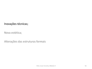 Inovações técnicas;
Nova estética;
Alterações das estruturas formais
HCA, Curso Turismo, Módulo 4 92
 