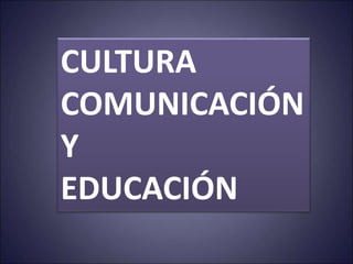 CULTURA
COMUNICACIÓN
Y
EDUCACIÓN
 