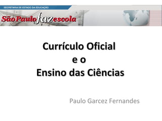 Currículo Oficial  e o  Ensino das Ciências Paulo Garcez Fernandes 