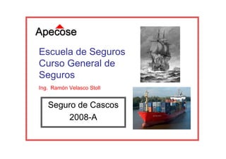 Seguro de Cascos
2008-A
Escuela de Seguros
Curso General de
Seguros
Ing. Ramón Velasco Stoll
 
