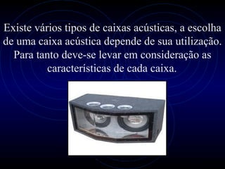 PROLOGICA INFORMÁTICA - http://valenet.c
Existe vários tipos de caixas acústicas, a escolha
de uma caixa acústica depende de sua utilização.
Para tanto deve-se levar em consideração as
características de cada caixa.
 
