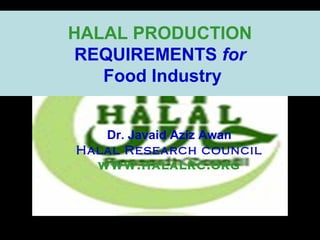 HALAL PRODUCTION
REQUIREMENTS for
Food Industry
Dr. Javaid Aziz Awan
Halal Research council
www.halalrc.org

 