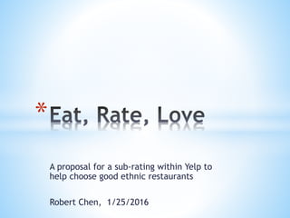 A proposal for a sub-rating within Yelp to
help choose good ethnic restaurants
Robert Chen, 1/25/2016
*
 