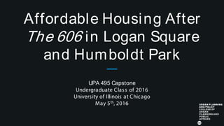 UPA 495 Capstone
Undergraduate Class of 2016
University of Illinois at Chicago
May 5th, 2016
Affordable Housing After
The 606 in Logan Square
and Humboldt Park
 