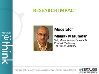 RESEARCH IMPACT


       Moderator
       Mainak Mazumdar
       SVP, Measurement Science &
       Product Marketing
       The Nielsen Company
 