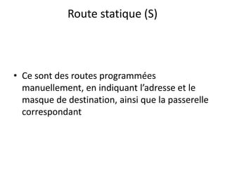 Route statique (S)
• Ce sont des routes programmées
manuellement, en indiquant l’adresse et le
masque de destination, ainsi que la passerelle
correspondant
 