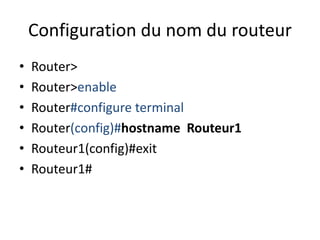 Configuration du nom du routeur
• Router>
• Router>enable
• Router#configure terminal
• Router(config)#hostname Routeur1
• Routeur1(config)#exit
• Routeur1#
 