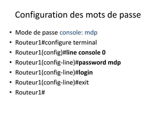 Configuration des mots de passe
• Mode de passe console: mdp
• Routeur1#configure terminal
• Routeur1(config)#line console 0
• Routeur1(config-line)#password mdp
• Routeur1(config-line)#login
• Routeur1(config-line)#exit
• Routeur1#
 