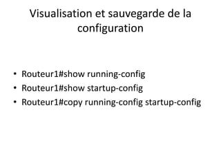 Visualisation et sauvegarde de la
configuration
• Routeur1#show running-config
• Routeur1#show startup-config
• Routeur1#copy running-config startup-config
 