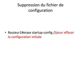 Suppression du fichier de
configuration
• Routeur1#erase startup-config //pour effacer
la configuration initiale
 