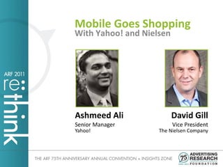 Mobile Goes Shopping
With Yahoo! and Nielsen




Ashmeed Ali               David Gill
Senior Manager            Vice President
Yahoo!              The Nielsen Company
 